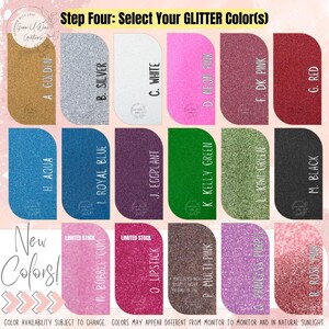 May include: A chart showing 16 different glitter colors with their corresponding letter labels. The colors include gold, silver, white, neon pink, dark pink, red, aqua, royal blue, eggplant, kelly green, kiwi green, black, bubble gum, lipstick, multi-pink, and princess purple. The text "Step Four: Select Your GLITTER Color(s)" is at the top of the chart. The text "New Colors!" is at the bottom of the chart.