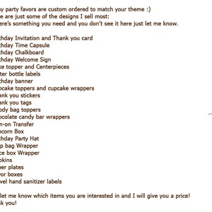 May include: A list of party favors and decorations for a birthday party. The list includes items such as birthday invitations, time capsules, chalkboards, welcome signs, cake toppers, water bottle labels, cupcake toppers, thank you stickers, goody bag toppers, chocolate candy bar wrappers, iron-on transfers, popcorn boxes, birthday party hats, chip bag wrappers, juice box wrappers, napkins, paper plates, favor boxes, and travel hand sanitizer labels. The text at the bottom of the list says "Just let me know which items you are interested in and I will give you a price! Thank you!"