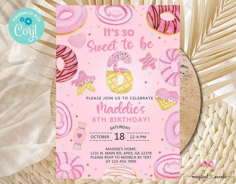 May include: Pink and yellow birthday invitation with a donut theme. It's so sweet to be 6. Please join us to celebrate Maddie's 6th birthday! Saturday, October 18th, 12-4 PM. Maddie's home: 1231 N. Main Rd, Apex, GA 12378. Please RSVP to Monica by text at 123-456-7890.