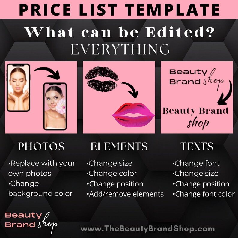 May include: A pink and black graphic design template for a price list. The template features two photos of women, a black and white lipstick graphic, a pink lipstick graphic, and the text "Beauty Brand Shop". The text "What can be Edited? EVERYTHING" is at the top of the template. The text "PHOTOS, ELEMENTS, TEXTS" is below the graphics. The text "Replace with your own photos, Change background colour, Change size, Change colour, Change position, Add/remove elements, Change font, Change size, Change position, Change font colour" is listed below the headings. The text "www.TheBeautyBrandShop.com" is at the bottom of the template.