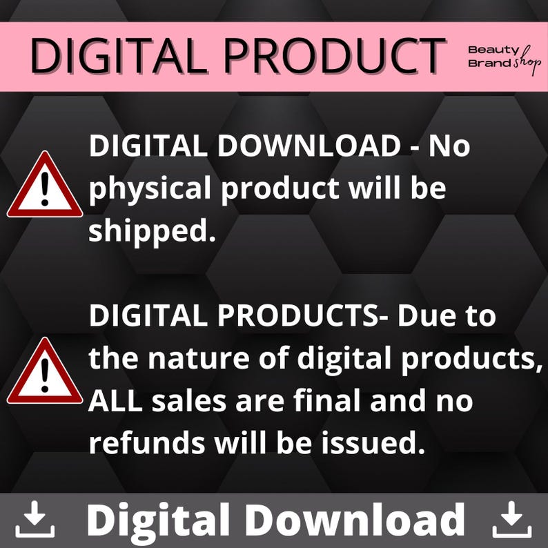 May include: A black and white warning sign with an exclamation point inside a red triangle. The text reads "DIGITAL DOWNLOAD - No physical product will be shipped." and "DIGITAL PRODUCTS - Due to the nature of digital products, ALL sales are final and no refunds will be issued."