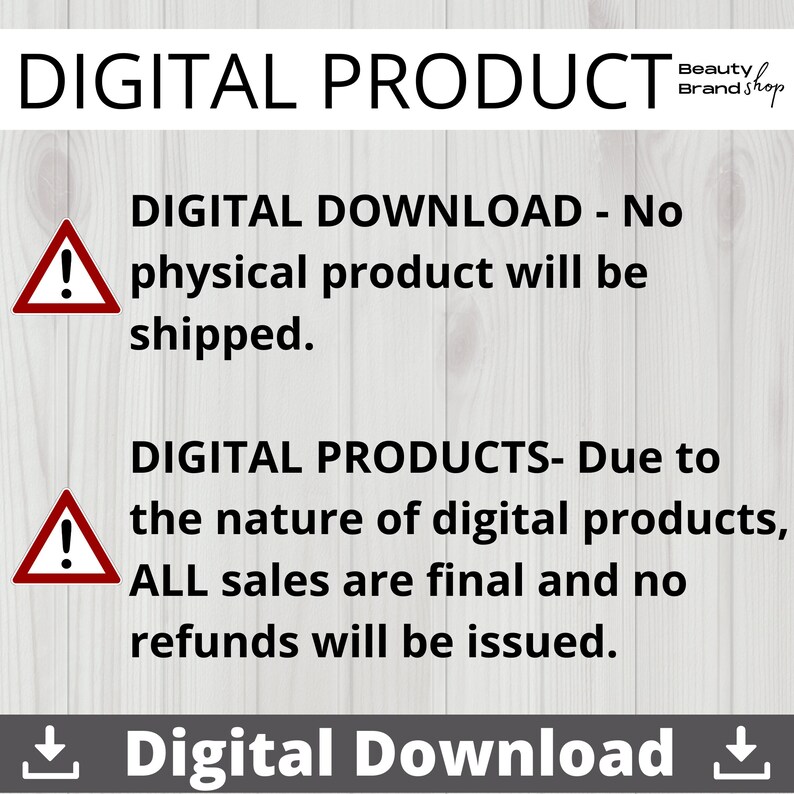 May include: A red triangle with an exclamation point inside, with the text "DIGITAL DOWNLOAD - No physical product will be shipped." and "DIGITAL PRODUCTS - Due to the nature of digital products, ALL sales are final and no refunds will be issued."  The text is in black on a white woodgrain background.  The text "Digital Download" is at the bottom of the image.