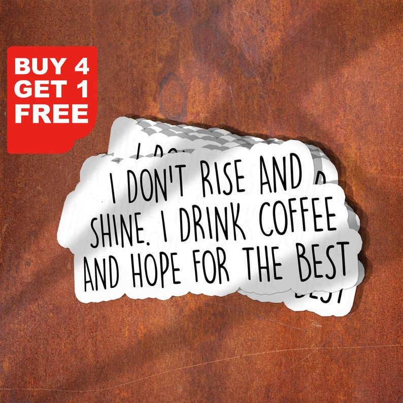 May include: White sticker with the text "I don't rise and shine. I drink coffee and hope for the best."  The sticker is stacked on top of other stickers.  The text is in black.  A red sticker with the text "BUY 4 GET 1 FREE" is in the top left corner of the image.
