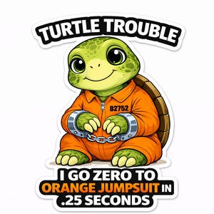 May include: A sticker featuring a cartoon turtle in an orange jumpsuit with handcuffs. The turtle has a green head and feet, and a brown shell. Text reads "Turtle Trouble" and "I go zero to orange jumpsuit in .25 seconds."