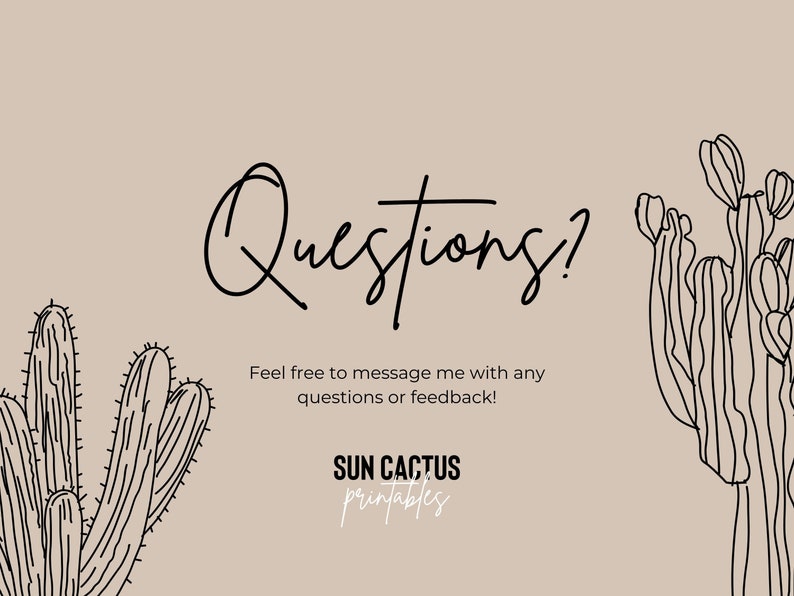 May include: A beige background with black line art illustrations of cacti. The word "Questions?" is written in a cursive font. The text "Feel free to message me with any questions or feedback!" is below the word "Questions?". The words "SUN CACTUS printables" are at the bottom.