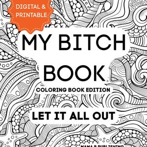 May include: A black and white coloring book cover with the text "MY BITCH BOOK" in large, bold letters. The cover also includes the phrases "COLORING BOOK EDITION" and "LET IT ALL OUT." An orange starburst shape reads "DIGITAL & PRINTABLE."