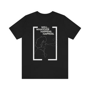 Well... Whatever Happens, Happens. T-Shirt