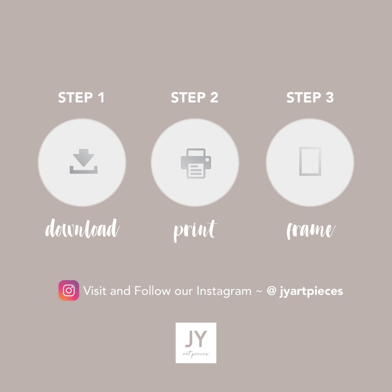 May include: Three steps to create a printable art piece: download, print, and frame. The image includes icons for each step and the text "Visit and Follow our Instagram ~ @jyartpieces".