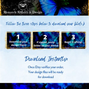 May include: A blue and gold graphic with a butterfly design. The text "Monarch Artistry & Design" is at the top. The text "Follow the three steps below to download your file(s)" is in the middle. Three boxes with numbers 1, 2, and 3 are below the text. The text in the boxes is "Download your design file(s)", "If zipped, unzip folder to your device", and "Begin Crafting!" The text "Download Instantly" is below the boxes. The text "Once Etsy verifies your order, Your design files will be ready for download" is below the text "Download Instantly".