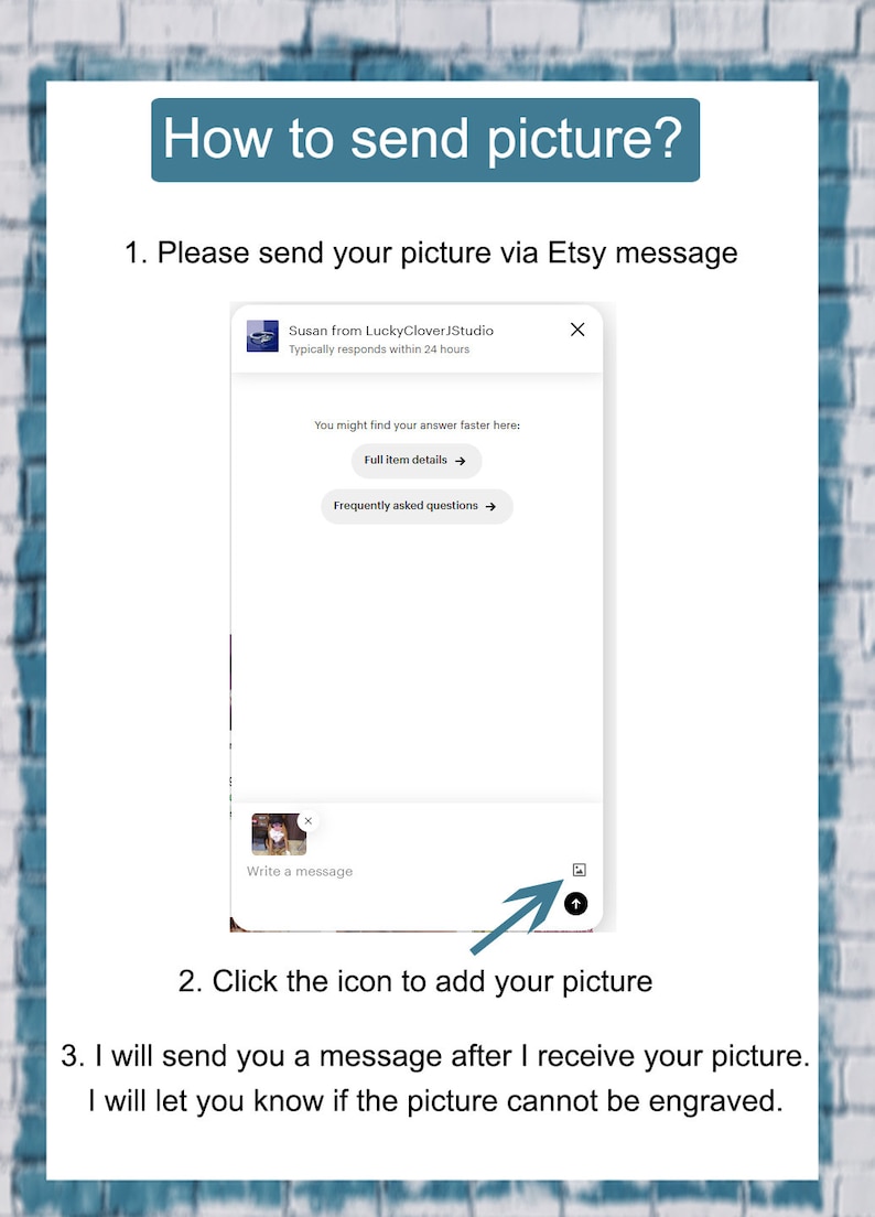 May include: A screenshot of an Etsy message window with instructions on how to send a picture to the seller. The message window shows a text box with the words "Write a message" and an icon to add a picture. The text below the image says "Click the icon to add your picture".