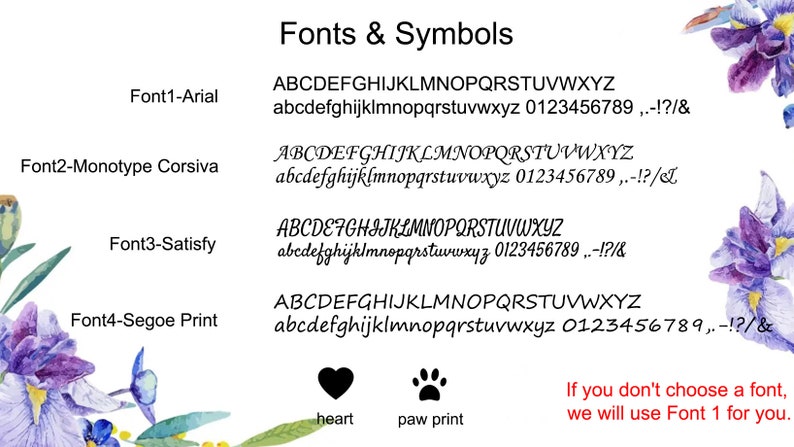 May include: A white background displays font samples and symbols. Four font styles are shown: Arial, Monotype Corsiva, Satisfy, and Segoe Print. Symbols include a heart and paw print. Text states, "If you don't choose a font, we will use Font 1 for you."