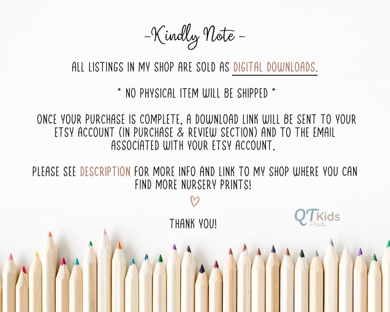 K&ouml;nnte beinhalten: Eine Notiz mit dem Text "Kindly Note" und "All listings in my shop are sold as DIGITAL DOWNLOADS. NO PHYSICAL ITEM WILL BE SHIPPED."  Die Notiz enth&auml;lt auch den Text "ONCE YOUR PURCHASE IS COMPLETE, A DOWNLOAD LINK WILL BE SENT TO YOUR ETSY ACCOUNT (IN PURCHASE & REVIEW SECTION) AND TO THE EMAIL ASSOCIATED WITH YOUR ETSY ACCOUNT."  Die Notiz enth&auml;lt auch den Text "PLEASE SEE DESCRIPTION FOR MORE INFO AND LINK TO MY SHOP WHERE YOU CAN FIND MORE NURSERY PRINTS!"  Die Notiz enth&auml;lt auch den Text "THANK YOU!"  Die Notiz ist von einer Reihe bunter Stifte umgeben.