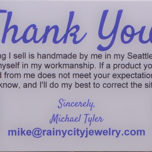 May include: Thank You! Everything I sell is handmade by me in my Seattle studio. I pride myself in my workmanship. If a product you have purchased from me does not meet your expectations, please let me know, and I'll do my best to correct the situation. My Etsy Shop Sincerely, Michael Tyler mike@rainycityjewelry.com My Instagram
