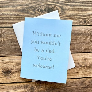 Father&#39;s Day Card, Happy Father&#39;s Day card, &quot;Without me you wouldn&#39;t be a dad. You&#39;re welcome!&quot; Card.