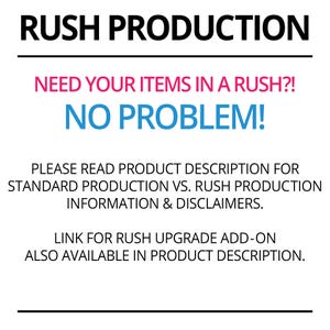 May include: Rush Production graphic with text in black, pink, and blue.  The text says: 'RUSH PRODUCTION', 'NEED YOUR ITEMS IN A RUSH?!', 'NO PROBLEM!', 'PLEASE READ PRODUCT DESCRIPTION FOR STANDARD PRODUCTION VS. RUSH PRODUCTION INFORMATION & DISCLAIMERS.', and 'LINK FOR RUSH UPGRADE ADD-ON ALSO AVAILABLE IN PRODUCT DESCRIPTION.'  The graphic provides information about rush order options for products.