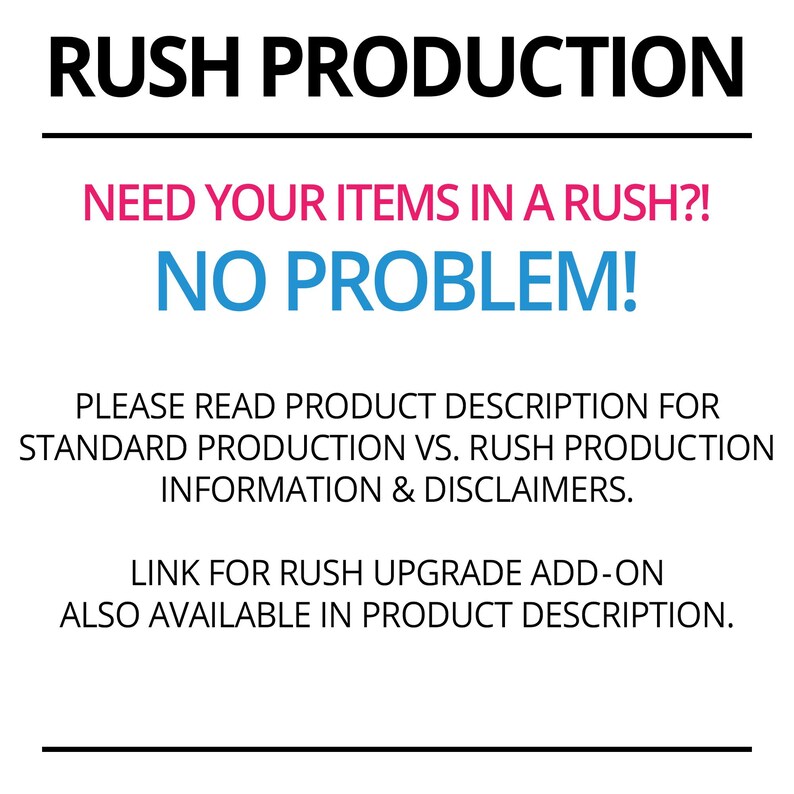 May include: Rush production announcement graphic with black text on a white background.  The text in bold reads 'RUSH PRODUCTION.' Below, in pink, it says 'NEED YOUR ITEMS IN A RUSH?!'  In blue, it states 'NO PROBLEM!' Further instructions in black text explain to read the product description for standard vs. rush production information and disclaimers.  A link for rush upgrade add-on is also noted as available in the product description.