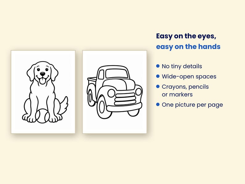May include: Two coloring pages featuring black outlines on white paper. One page shows a dog with a ball, the other a pickup truck. Text reads: Easy on the eyes, easy on the hands, No tiny details, Wide-open spaces, Crayons, pencils or markers, One picture per page.