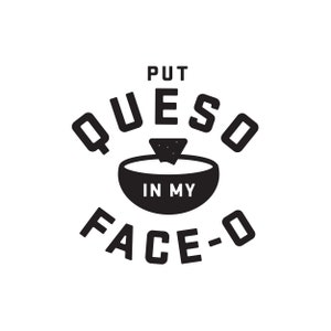 May include: Black and white graphic design with the text "Put Queso in my Face-O" with a bowl of queso dip and a tortilla chip on top.