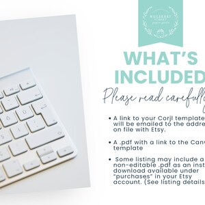 May include: A white computer keyboard sits next to text that reads: WHAT'S INCLUDED Please read carefully! A link to your Corjl template will be emailed to the address on file with Etsy. A .pdf with a link to the Canva template. Some listing may include a non-editable .pdf as an instant download available under purchases in your Etsy account.