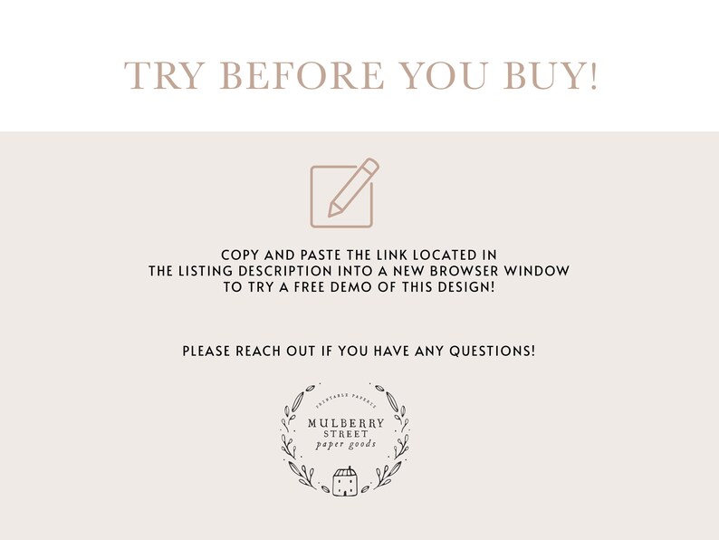 May include: Text overlay on a light brown background that reads "TRY BEFORE YOU BUY!" with a pencil icon and instructions to copy and paste a link located in the listing description into a new browser window to try a free demo of the design. The text "PLEASE REACH OUT IF YOU HAVE ANY QUESTIONS!" is also included. The image includes a logo for Mulberry Street Paper Goods.
