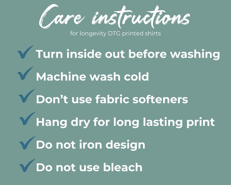 May include: Care instructions for longevity DTG printed shirts: Turn inside out before washing, machine wash cold, don't use fabric softeners, hang dry for long lasting print, do not iron design, do not use bleach.
