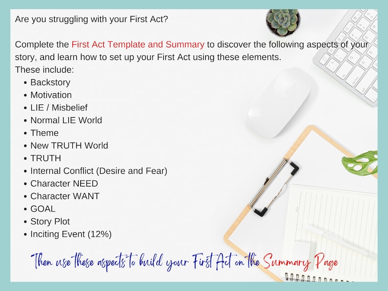 First Act Template is a questionnaire to discover your backstory, motivation, LIE/ Misbelief, normal lie world, theme, new truth world, truth, internal conflict (desire and fear), character need, character want, goal, story plot, inciting event (12%)