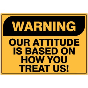 Warning Sign - Our attitude is based on how you treat us!