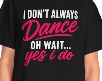 I Don't Always Dance Oh Wait Yes I Do Shirt, Funny Dancer T-Shirt, Dance Teacher Tee, Dance Lover Gift, Dance Competition Shirt