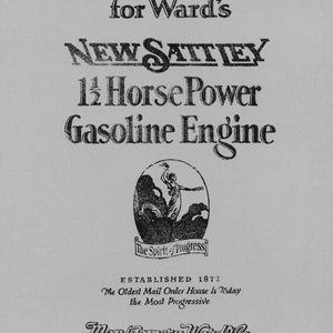 May include: Black and white image of an instruction book for a 1 1/2 horsepower gasoline engine. The book is for Ward's New Sattley engine. The image includes the company's logo, "The Spirit of Progress", and the text "Established 1872. The Oldest Mail Order House Is Today the Most Progressive. Montgomery Ward & Co. Satisfaction Guaranteed or Your Money Back. Chicago Kansas City St. Paul Baltimore Portland, Ore. Oakland, Calif. Fort Worth."