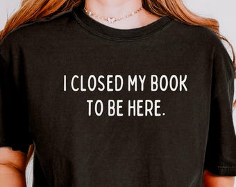 Comfort Colors Shirt I Closed My Book To Be Here, Funny Book Lover Shirt For Women, Booktok Reader Tee, Introvert Shirt, Gift For Bookworms
