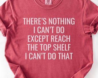 Comfort Colors® There’s Nothing I Can’t Do Except Reach The Top Shelf Shirt, Funny Short Girl Problems Shirt, Sarcastic Shirt, Petite Shirt