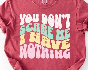 Comfort Colors Shirt You Don’t Scare Me I Have Nothing, Funny Sarcastic Shirt For Women, Unhinged Shirt, Dark Humor Gift, Trending Shirt