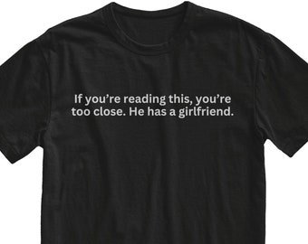 If You’re Reading This You’re Too Close He Has A Girlfriend T-Shirt