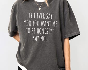 Comfort Colors® Funny Sarcastic Shirt, If I Ever Say Do You Want Me To Be Honest Say No Shirt, Honest Humor Tee, Trendy Ironic Shirt