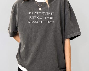 I’ll Get Over It Just Gotta Be Dramatic First Comfort Colors Shirt, Funny Sarcastic Womens Tshirt, Trending Ironic Tee, Gen Z Meme Shirt