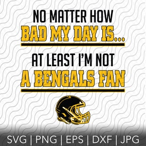 May include: A yellow and black graphic with a football helmet and the text "NO MATTER HOW BAD MY DAY IS... AT LEAST I'M NOT A BENGALS FAN".