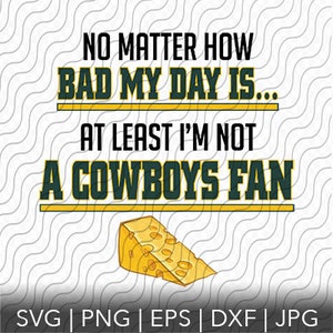 May include: Green and yellow graphic with the text "NO MATTER HOW BAD MY DAY IS... AT LEAST I'M NOT A COWBOYS FAN". A yellow wedge of cheese is below the text. The text "SVG | PNG | EPS | DXF | JPG" is at the bottom of the image.