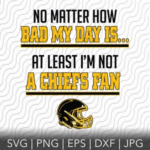 May include: A yellow and black graphic with the text "NO MATTER HOW BAD MY DAY IS... AT LEAST I'M NOT A CHIEFS FAN". A black and yellow football helmet is below the text. The text "SVG | PNG | EPS | DXF | JPG" is at the bottom of the graphic.