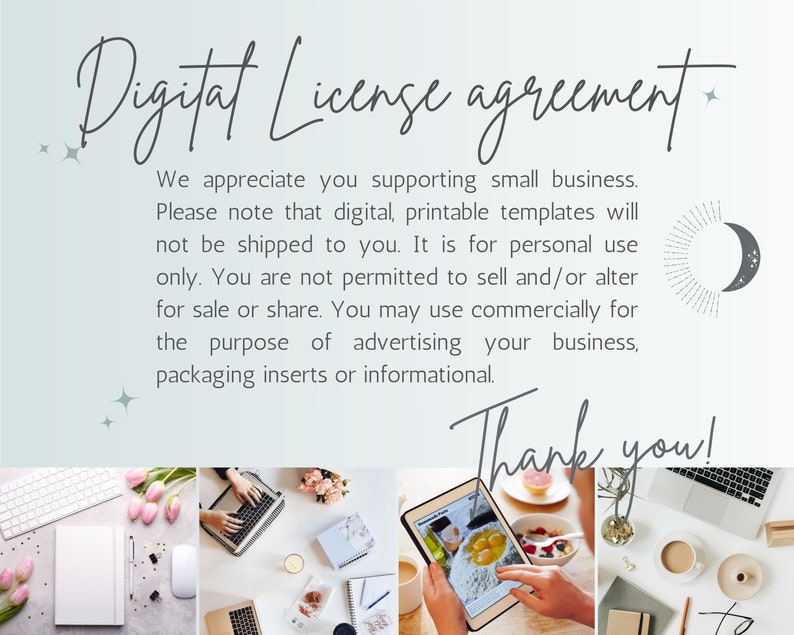 Pu&ograve; includere: Un accordo di licenza digitale con una grafica di luna e stelle. Il testo recita: "Accordo di licenza digitale. Apprezziamo il tuo supporto alle piccole imprese. Tieni presente che i modelli digitali stampabili non ti saranno spediti. Sono per uso personale esclusivo. Non &egrave; consentito venderli o modificarli per venderli o condividerli. Puoi usarli commercialmente per la pubblicit&agrave; della tua attivit&agrave;, inserti di imballaggio o informazioni. Grazie!"
