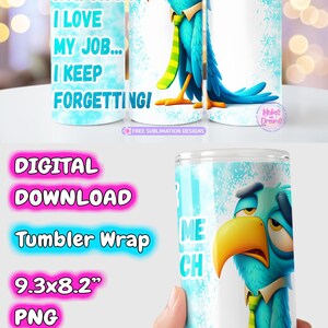 May include: A blue and yellow cartoon bird with a green and yellow tie on a white tumbler with the text "Please remind me how much I love my job... I keep forgetting!"  The tumbler is 9.3 inches by 8.2 inches and is a digital download.