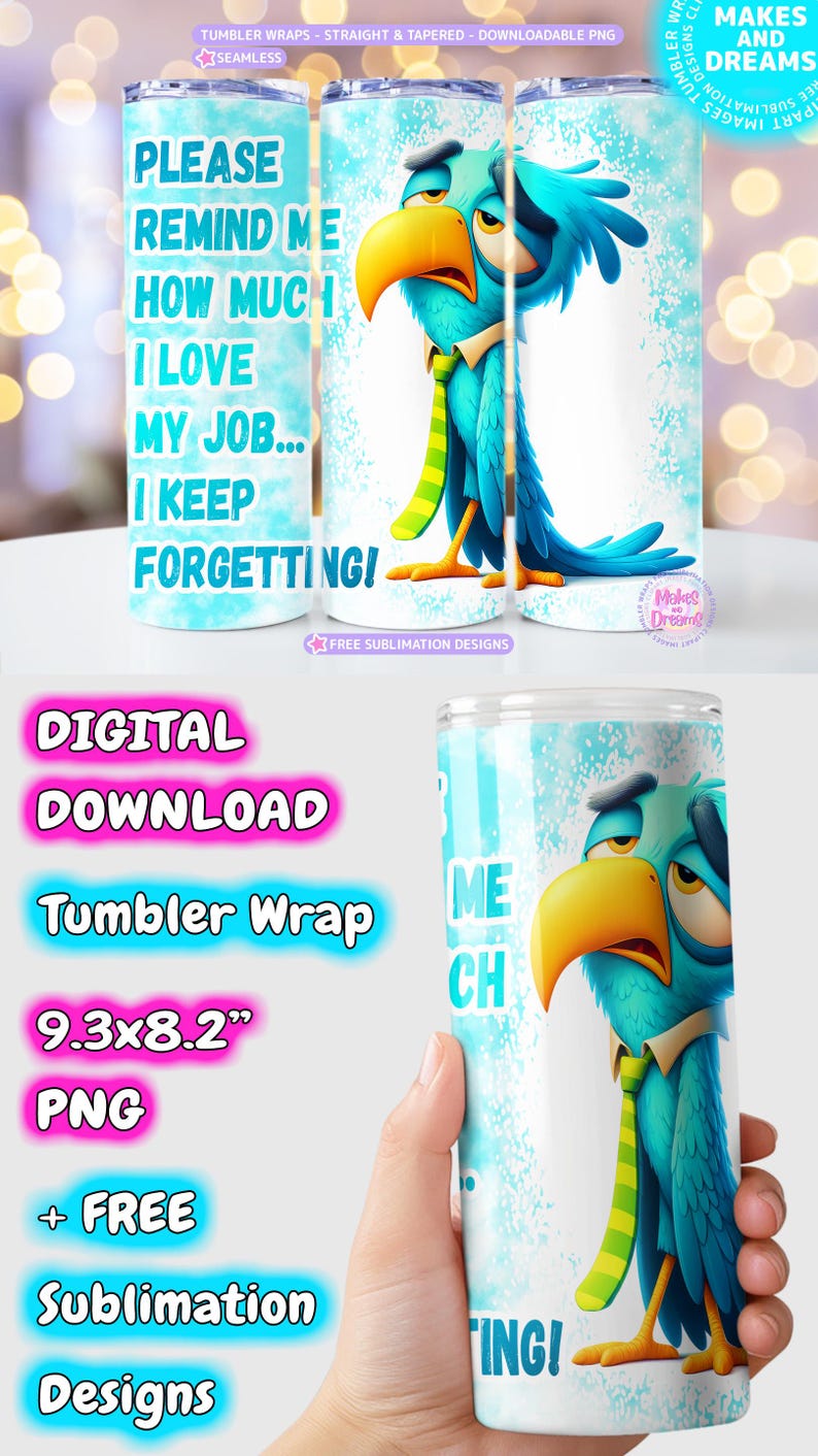 May include: A blue and yellow cartoon bird with a green and yellow tie on a white tumbler with the text "Please remind me how much I love my job... I keep forgetting!"  The tumbler is 9.3 inches by 8.2 inches and is a digital download.
