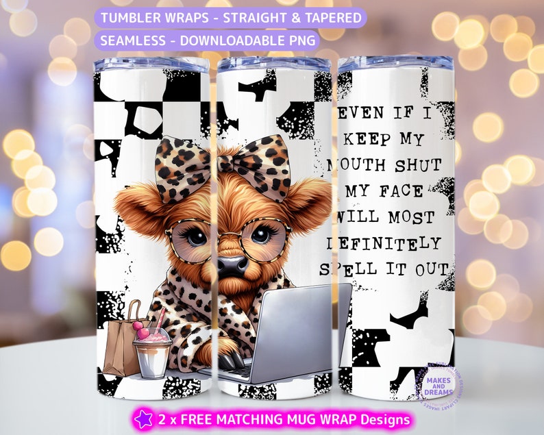 May include: A tumbler wrap design featuring a cartoon Highland cow wearing glasses and a leopard print scarf, working on a laptop. The background is a black and white chequered pattern with a grunge effect. The text on the right side of the design reads "Even if I keep my mouth shut my face will most I efinitly spell it out".