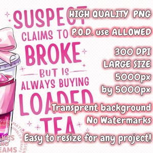 May include: Pink and white graphic with a pink and white cartoon image of a cup of tea with the text "Suspect claims to be broke but is always buying loaded tea" and "High Quality PNG, 300 DPI, Large Size 5000px by 5000px, Transparent background, No Watermarks, Easy to resize for any project!"