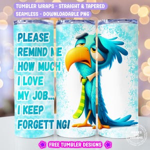 May include: A blue and green cartoon bird with a tie and a white background. The text "Please remind me how much I love my job... I keep forgetting!" is on the tumbler wrap.