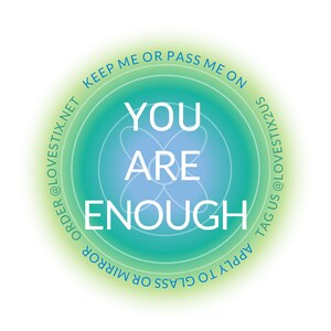 May include: A green and blue circular sticker with the text "YOU ARE ENOUGH" in white. The sticker is designed to be applied to a mirror or glass surface. It includes the text "KEEP ME OR PASS ME ON" and "ORDER @LOVESTIX.NET" on the top half of the circle and "APPLY TO GLASS OR MIRROR" and "TAG US @LOVESTIX2US" on the bottom half of the circle.