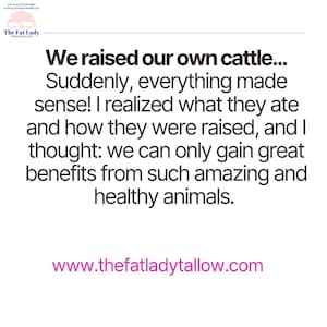 Puede incluir: Texto en blanco y negro sobre un fondo blanco. El texto dice: "We raised our own cattle... Suddenly, everything made sense! I realized what they ate and how they were raised, and I thought: we can only gain great benefits from such amazing and healthy animals. www.thefatladytallow.com"