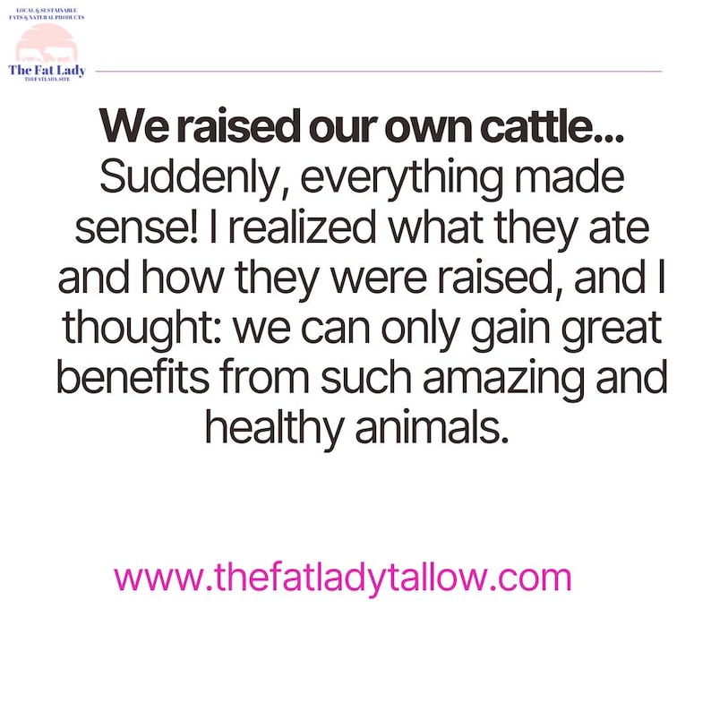 May include: Black and white text on a white background. The text reads: "We raised our own cattle... Suddenly, everything made sense! I realized what they ate and how they were raised, and I thought: we can only gain great benefits from such amazing and healthy animals. www.thefatladytallow.com"