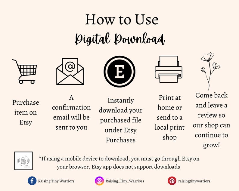 Directions for how to use a digital download. 1. Purchase on Etsy 2. Receive confirmation email 3. Instantly download your files under Etsy Purchases 4. Print your file at home or local print shop 5. Come back to leave a review for the shop!