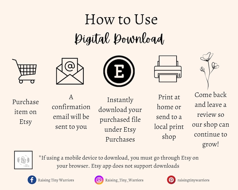 Directions for how to use a digital download. 1. Purchase on Etsy 2. Receive confirmation email 3. Instantly download your files under Etsy Purchases 4. Print your file at home or local print shop 5. Come back to leave a review for the shop!