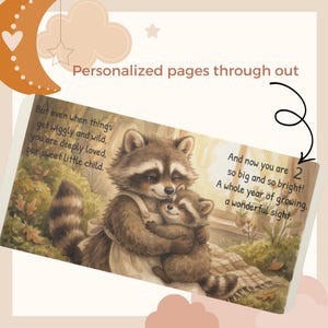 May include: A children's book page featuring an illustration of a parent raccoon hugging a baby raccoon. The text reads: But even when things get wiggly and wild, you are deeply loved, our sweet little child. And now you are 2 so big and so bright! A whole year of growing, a wonderful sight. Personalized pages through out.